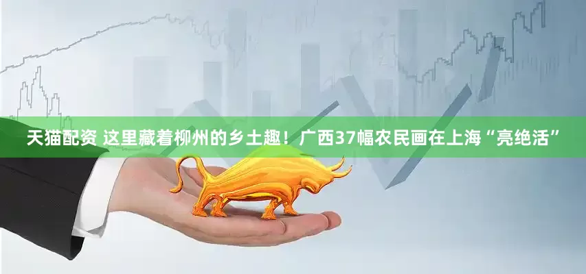 天猫配资 这里藏着柳州的乡土趣！广西37幅农民画在上海“亮绝活”