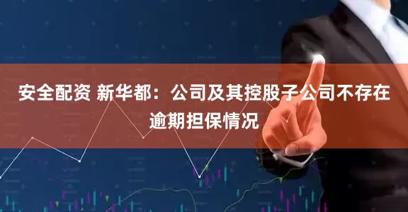 安全配资 新华都：公司及其控股子公司不存在逾期担保情况