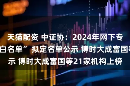 天猫配资 中证协：2024年网下专业机构投资者“白名单” 拟定名单公示 博时大成富国等21家机构上榜