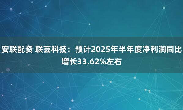 安联配资 联芸科技：预计2025年半年度净利润同比增长33.62%左右
