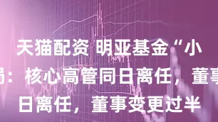 天猫配资 明亚基金“小微”式困局：核心高管同日离任，董事变更过半