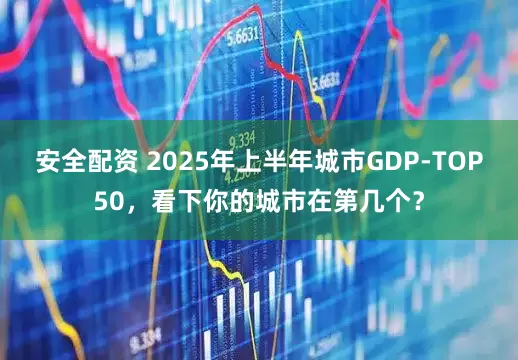 安全配资 2025年上半年城市GDP-TOP50，看下你的城市在第几个？