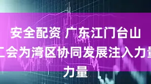 安全配资 广东江门台山工会为湾区协同发展注入力量