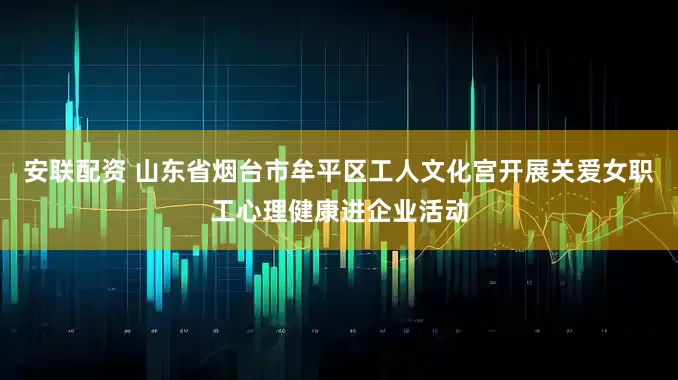 安联配资 山东省烟台市牟平区工人文化宫开展关爱女职工心理健康进企业活动