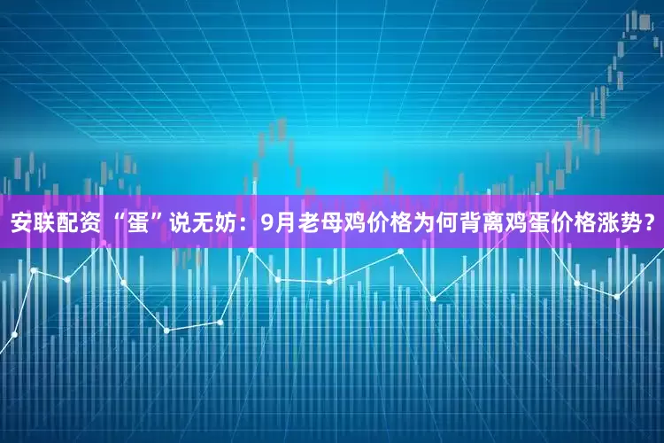安联配资 “蛋”说无妨：9月老母鸡价格为何背离鸡蛋价格涨势？