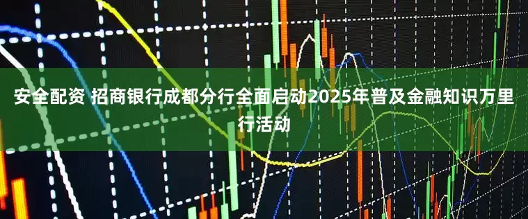安全配资 招商银行成都分行全面启动2025年普及金融知识万里行活动