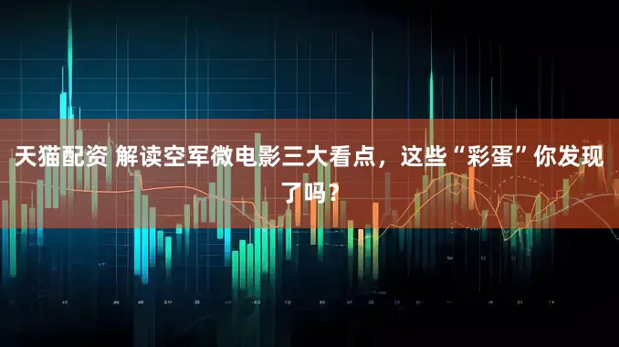 天猫配资 解读空军微电影三大看点，这些“彩蛋”你发现了吗？