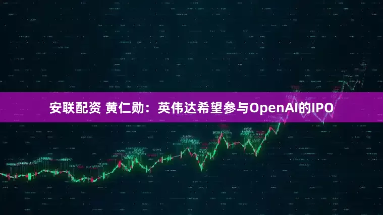 安联配资 黄仁勋：英伟达希望参与OpenAI的IPO