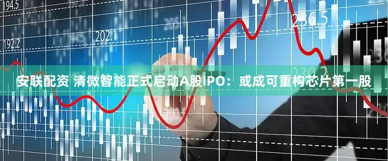 安联配资 清微智能正式启动A股IPO：或成可重构芯片第一股